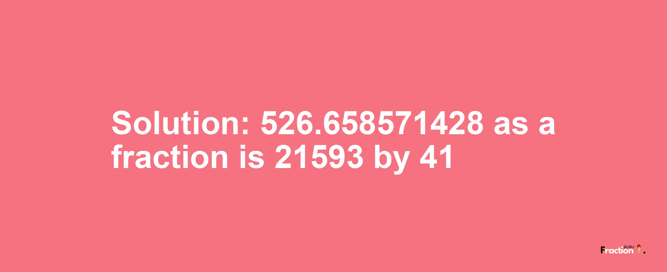 Solution:526.658571428 as a fraction is 21593/41